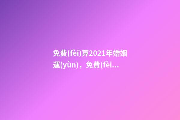 免費(fèi)算2021年婚姻運(yùn)，免費(fèi)算財(cái)運(yùn)和事業(yè)2021 運(yùn)勢(shì)測(cè)算2021年免費(fèi)，測(cè)測(cè)你2021年你將走什么運(yùn)